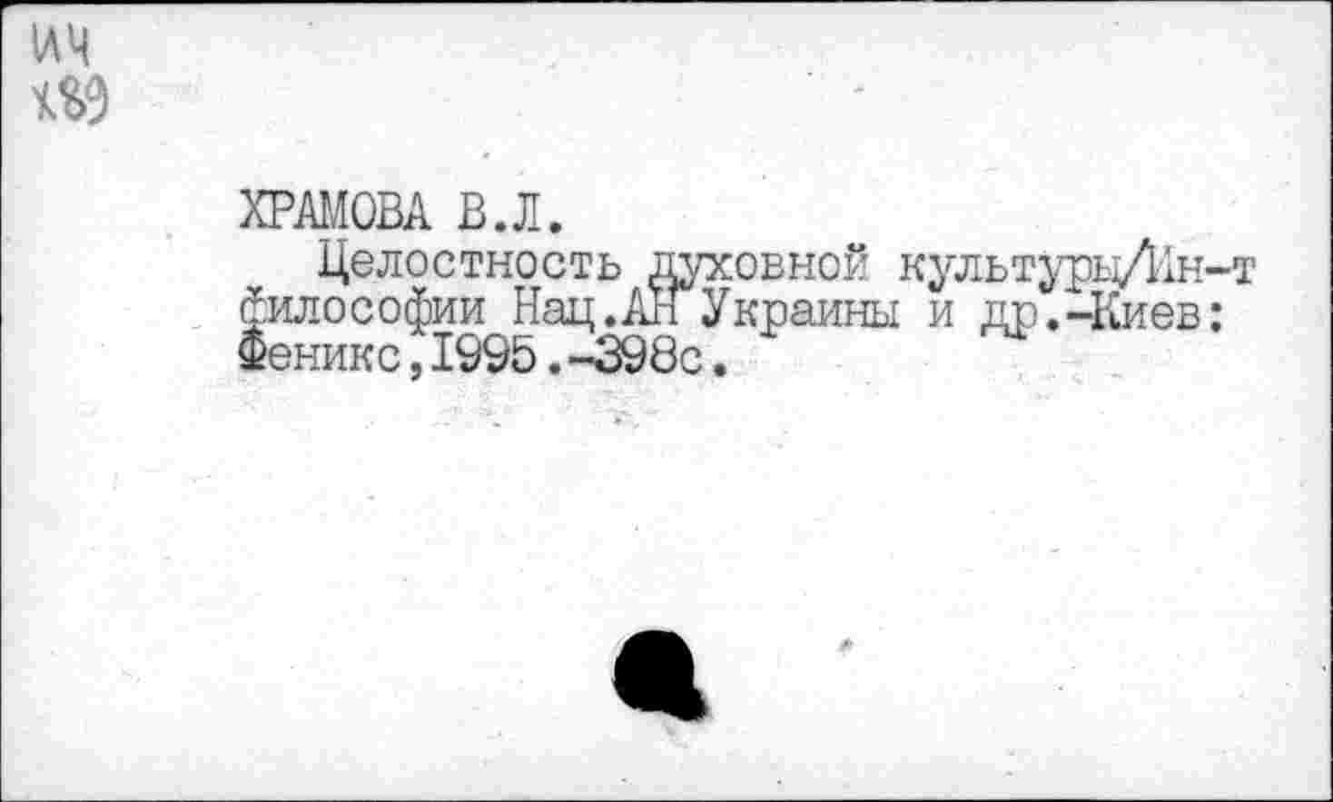 ﻿ХРАМОВА В.Л.
Целостность духовной культуры/Ин-т философии Нац.АН Украины и др.-Киев: Феникс,1995.-398с.